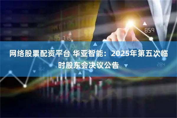 网络股票配资平台 华亚智能：2025年第五次临时股东会决议公告