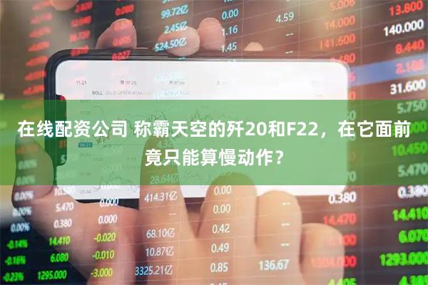 在线配资公司 称霸天空的歼20和F22，在它面前竟只能算慢动作？