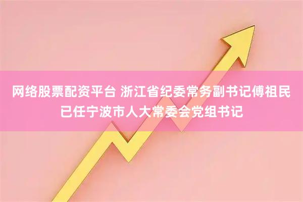 网络股票配资平台 浙江省纪委常务副书记傅祖民已任宁波市人大常委会党组书记