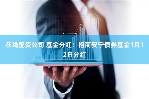 在线配资公司 基金分红：招商安宁债券基金1月12日分红