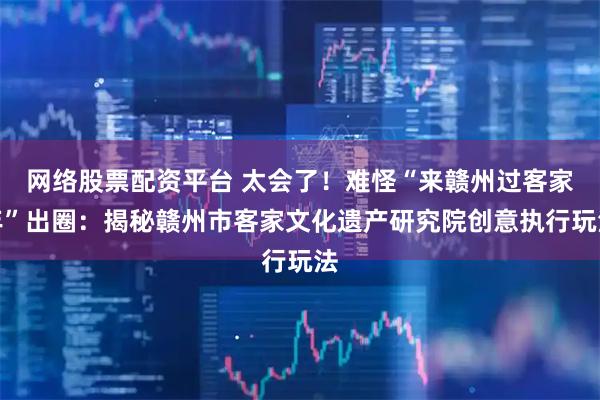 网络股票配资平台 太会了！难怪“来赣州过客家年”出圈：揭秘赣州市客家文化遗产研究院创意执行玩法