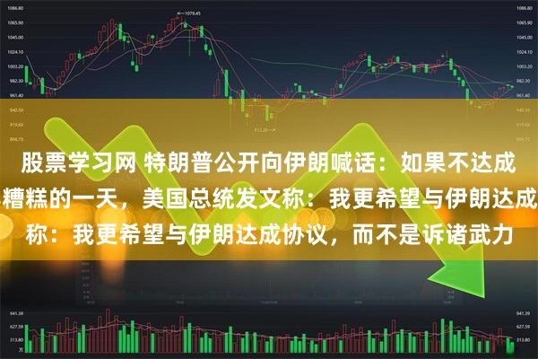 股票学习网 特朗普公开向伊朗喊话：如果不达成协议，伊朗将面临极其糟糕的一天，美国总统发文称：我更希望与伊朗达成协议，而不是诉诸武力