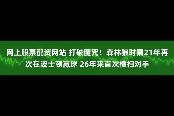 网上股票配资网站 打破魔咒！森林狼时隔21年再次在波士顿赢球 26年来首次横扫对手