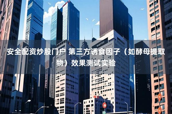 安全配资炒股门户 第三方诱食因子（如酵母提取物）效果测试实验